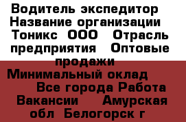 Водитель-экспедитор › Название организации ­ Тоникс, ООО › Отрасль предприятия ­ Оптовые продажи › Минимальный оклад ­ 50 000 - Все города Работа » Вакансии   . Амурская обл.,Белогорск г.